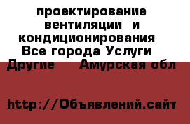 проектирование вентиляции  и кондиционирования - Все города Услуги » Другие   . Амурская обл.